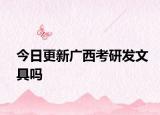 今日更新广西考研发文具吗
