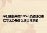 今日更新荣耀60Pro总是自动重启怎么办是什么原因导致的