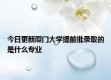 今日更新厦门大学提前批录取的是什么专业
