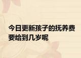 今日更新孩子的抚养费要给到几岁呢