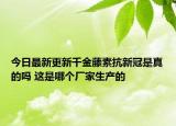 今日最新更新千金藤素抗新冠是真的吗 这是哪个厂家生产的