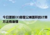 今日更新﻿﻿房屋公摊面积的计算方法有谁懂