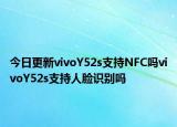 今日更新vivoY52s支持NFC吗vivoY52s支持人脸识别吗