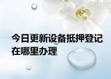 今日更新设备抵押登记在哪里办理