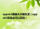 oppok3摄像头升降失灵（oppok3实体店可以买到）