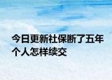 今日更新社保断了五年个人怎样续交