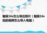 魅族16s怎么导出照片（魅族16s拍的视频怎么导入电脑）