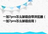 一加7pro怎么卸载自带浏览器（一加7pro怎么卸载应用）