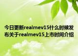 今日更新realmev15什么时候发布关于realmev15上市时间介绍