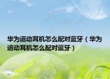 华为运动耳机怎么配对蓝牙（华为运动耳机怎么配对蓝牙）