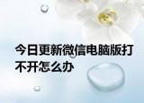 今日更新微信电脑版打不开怎么办