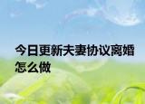 今日更新夫妻协议离婚怎么做