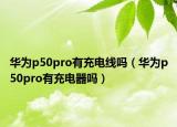 华为p50pro有充电线吗（华为p50pro有充电器吗）