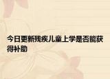 今日更新残疾儿童上学是否能获得补助