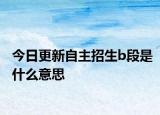 今日更新自主招生b段是什么意思