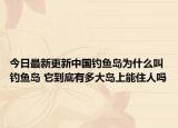 今日最新更新中国钓鱼岛为什么叫钓鱼岛 它到底有多大岛上能住人吗