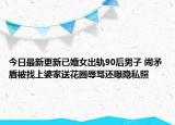 今日最新更新已婚女出轨90后男子 闹矛盾被找上婆家送花圈辱骂还曝隐私照