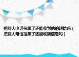 把别人电话拉黑了还能收到他的短信吗（把别人电话拉黑了还能收到信息吗）
