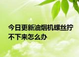 今日更新油烟机螺丝拧不下来怎么办
