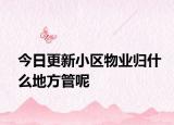 今日更新小区物业归什么地方管呢