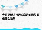 今日更新进行诉讼离婚的流程 该做什么准备