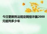 今日更新刑法规定网络诈骗2000元能判多少年