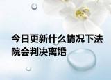 今日更新什么情况下法院会判决离婚
