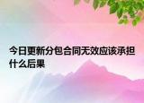 今日更新分包合同无效应该承担什么后果