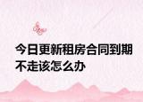 今日更新租房合同到期不走该怎么办