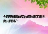今日更新婚前买的保险是不是夫妻共同财产