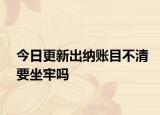 今日更新出纳账目不清要坐牢吗