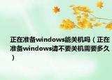 正在准备windows能关机吗（正在准备windows请不要关机需要多久）