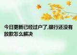 今日更新已经过户了,银行还没有放款怎么解决