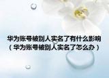 华为账号被别人实名了有什么影响（华为账号被别人实名了怎么办）