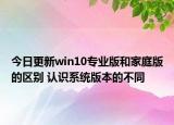 今日更新win10专业版和家庭版的区别 认识系统版本的不同