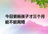 今日更新孩子才三个月能不能离婚