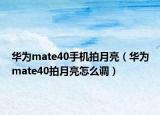 华为mate40手机拍月亮（华为mate40拍月亮怎么调）