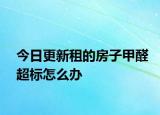 今日更新租的房子甲醛超标怎么办