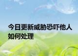今日更新威胁恐吓他人如何处理