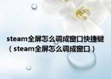 steam全屏怎么调成窗口快捷键（steam全屏怎么调成窗口）