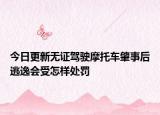 今日更新无证驾驶摩托车肇事后逃逸会受怎样处罚