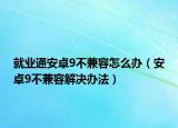 就业通安卓9不兼容怎么办（安卓9不兼容解决办法）