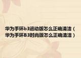 华为手环b3运动版怎么正确清洁（华为手环B3时尚版怎么正确清洁）