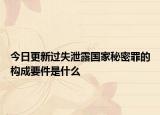 今日更新过失泄露国家秘密罪的构成要件是什么