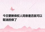 今日更新债权人同意是否就可以取消担保了