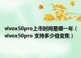 vivox50pro上市时间是哪一年（vivox50pro 支持多少倍变焦）