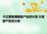 今日更新婚姻房产如何分割 夫妻房产如何分割