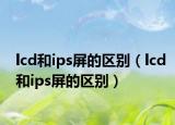 lcd和ips屏的区别（lcd和ips屏的区别）