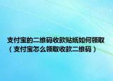 支付宝的二维码收款贴纸如何领取（支付宝怎么领取收款二维码）