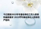 今日更新2022年年事业单位工作入职体检最新要求 2022年年事业单位入职体检严格吗